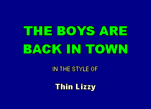 TIHIIE BOYS ARE
BACK IIN TOWN

IN THE STYLE 0F

Thin Lizzy