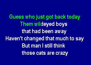 Guess who just got back today
Them wildeyed boys
that had been away
Haven't changed that much to say
But man I still think
those cats are crazy