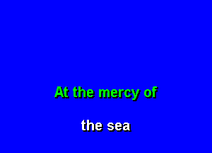 At the mercy of

the sea