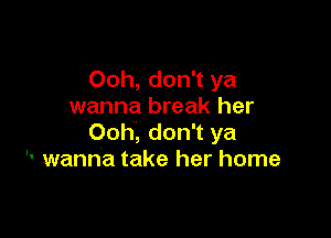 Ooh, don't ya
wanna break her

Ooh, don't ya
 wanna take her home