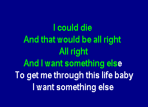 lcould die
And that would be all right
All right

And lwant something else
To get me through this life baby
lwant something else