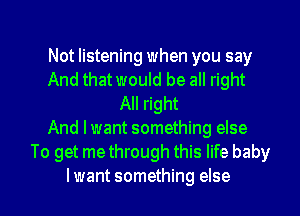 Not listening when you say
And that would be all right
All right
And lwant something else
To get me through this life baby
Iwant something else