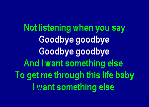 Not listening when you say
Goodbye goodbye
Goodbye goodbye

And lwant something else

To get me through this life baby
Iwant something else