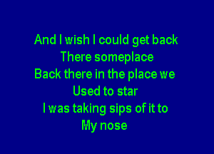 And I wish I could get back
There someplace
Back there in the place we

Used to star
I was taking sips of it to
My nose