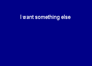 lwant something else