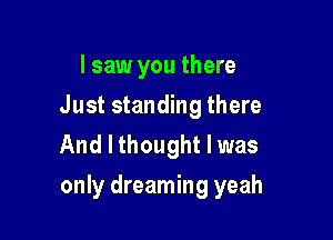 I saw you there
Just standing there
And I thought I was

only dreaming yeah