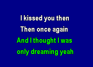 I kissed you then
Then once again
And I thought I was

only dreaming yeah