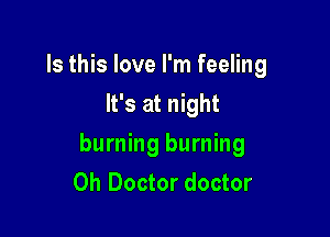 Is this love I'm feeling
It's at night

burning burning
0h Doctor doctor