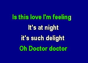 Is this love I'm feeling
It's at night

it's such delight
0h Doctor doctor