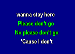 wanna stay here
Please don't go

No please don't go

'Cause I don't