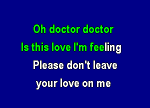 0h doctor doctor
Is this love I'm feeling

Please don't leave
your love on me