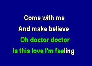 Come with me
And make believe
0h doctor doctor

Is this love I'm feeling