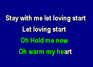 Stay with me let loving start
Let loving start
0h Hold me now

Oh warm my heart