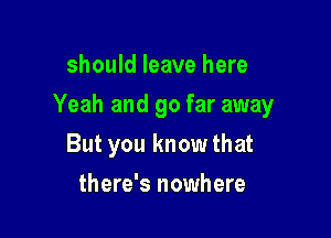 should leave here

Yeah and go far away

But you know that
there's nowhere