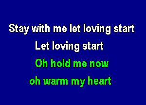 Stay with me let loving start
Let loving start
0h hold me now

oh warm my heart