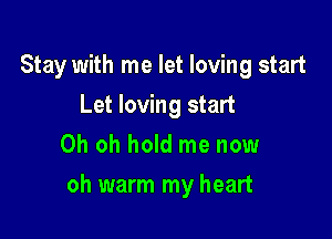 Stay with me let loving start
Let loving start
Oh oh hold me now

oh warm my heart