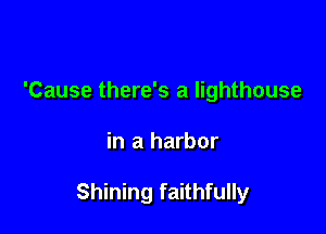 'Cause there's a lighthouse

in a harbor

Shining faithfully