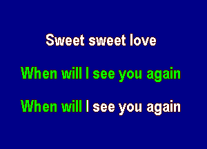 Sweet sweet love

When will I see you again

When will I see you again
