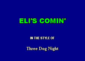 ELI'S COMIN'

IN THE STYLE 0F

Three Dog Night