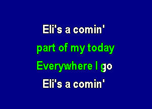 Eli's a comin'
part of my today

Everywhere I go

Eli's a comin'