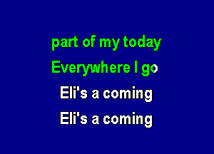 part of my today
Everywhere I go
Eli's a coming

Eli's a coming