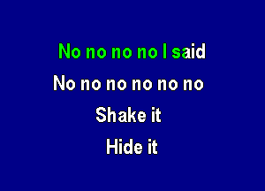 No no no no I said

No no no no no no

Shake it
Hide it