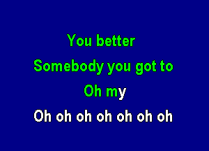 You better
Somebody you got to

Oh my
Oh oh oh oh oh oh oh