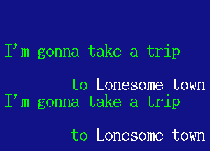 I m gonna take a trip

to Lonesome town
I m gonna take a trip

to Lonesome town