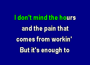 ldon't mind the hours
and the pain that
comes from workin'

But it's enough to