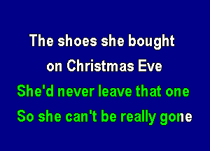 The shoes she bought
on Christmas Eve
She'd never leave that one

So she can't be really gone