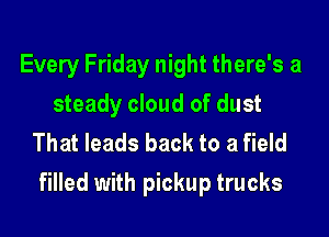 Every Friday night there's a
steady cloud of dust
That leads back to a field

filled with pickup trucks