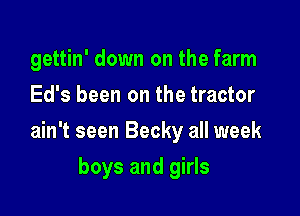 gettin' down on the farm
Ed's been on the tractor

ain't seen Becky all week

boys and girls