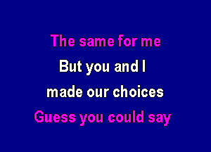 But you and I

made our choices
