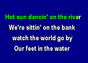 Hot sun dancin' on the river
We're sittin' on the bank

watch the world go by

Our feet in the water