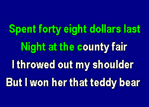 Spent forty eight dollars last
Night at the county fair
lthrowed out my shoulder
But I won her that teddy bear