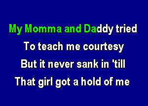 My Momma and Daddy tried

To teach me courtesy
But it never sank in 'till
That girl got a hold of me