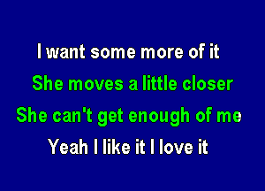 lwant some more of it
She moves a little closer

She can't get enough of me
Yeah I like it I love it