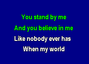 You stand by me
And you believe in me

Like nobody ever has

When my world