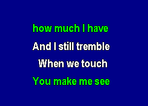 how much I have
And I still tremble

When we touch
You make me see