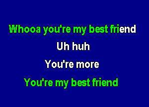 Whooa you're my best friend
Uh huh

You're more

You're my best friend