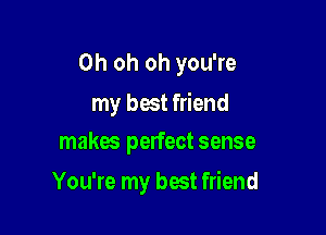 Oh oh oh you're

my best friend
makes pelfect sense

You're my best friend