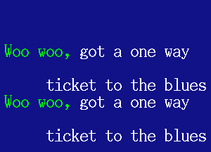 Woo woo, got a one way

ticket to the blues
Woo woo, got a one way

ticket to the bluesl