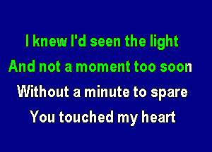 lknew I'd seen the light
And not a moment too soon

Without a minute to spare

You touched my heart