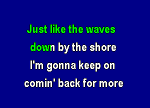 Just like the waves
down bythe shore

I'm gonna keep on

comin' back for more