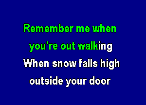 Remember me when
you're out walking

When snow falls high

outside your door