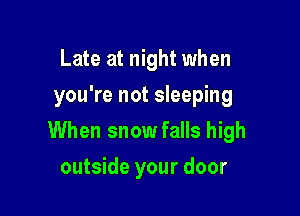 Late at night when
you're not sleeping

When snow falls high

outside your door