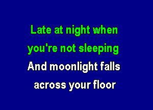 Late at night when
you're not sleeping

And moonlight falls

across your floor