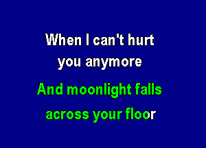 When I can't hurt
you anymore

And moonlight falls

across your floor
