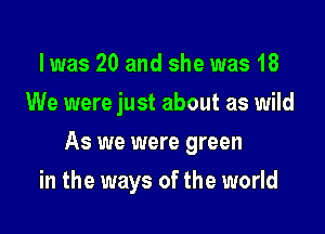 lwas 20 and she was 18
We were just about as wild

As we were green

in the ways of the world