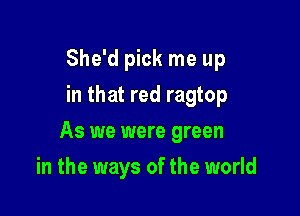She'd pick me up
in that red ragtop

As we were green

in the ways of the world